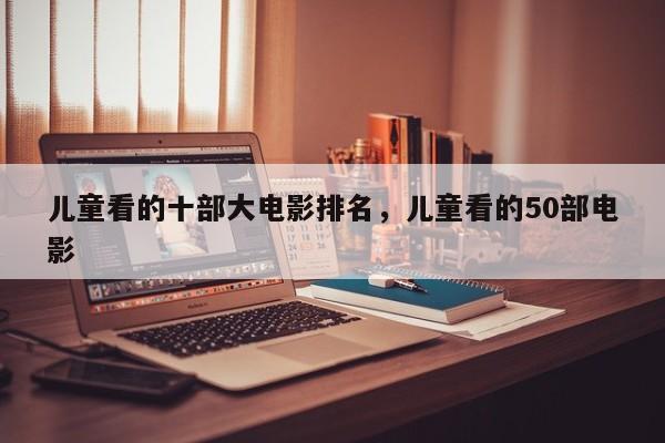 儿童看的十部大电影排名，儿童看的50部电影-第1张图片