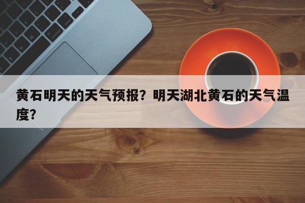 黄石明天的天气预报？明天湖北黄石的天气温度？-第1张图片