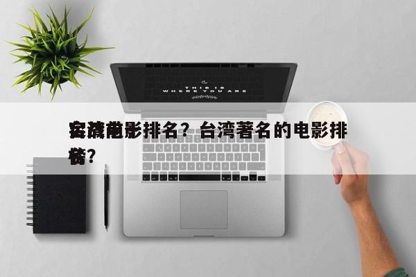 台湾前十
实战电影排名？台湾著名的电影排名
榜？-第1张图片