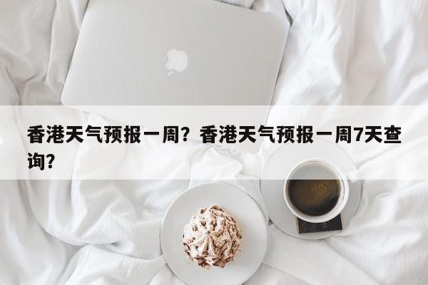 香港天气预报一周？香港天气预报一周7天查询？-第1张图片