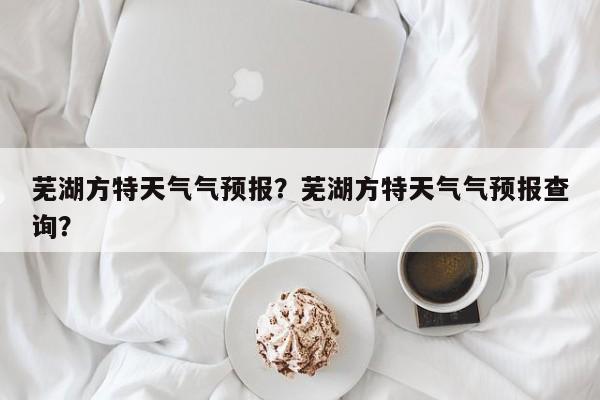 芜湖方特天气气预报？芜湖方特天气气预报查询？-第1张图片