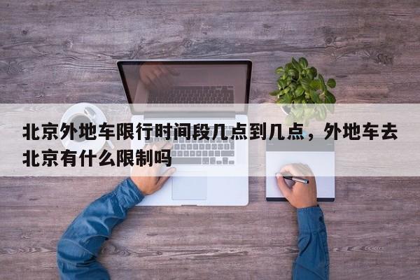 北京外地车限行时间段几点到几点，外地车去北京有什么限制吗-第1张图片