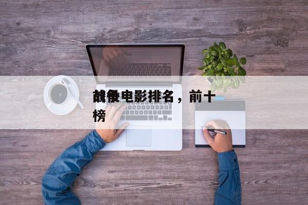 前十
战役电影排名，前十
战争电影排名
榜-第1张图片
