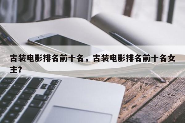 古装电影排名前十名，古装电影排名前十名女主？-第1张图片