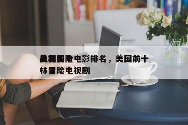 美国前十
森林冒险电影排名，美国前十
丛林冒险电视剧-第1张图片