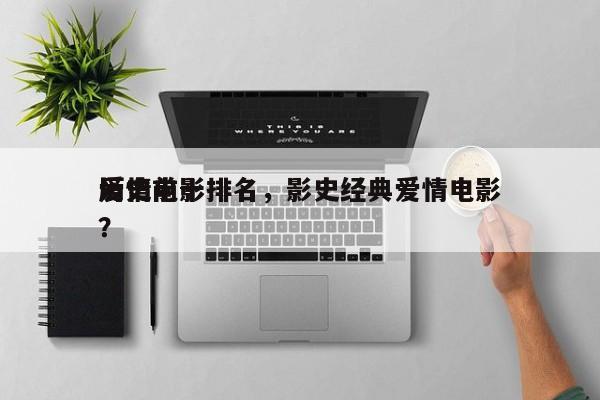 历史前十
爱情电影排名，影史经典爱情电影？-第1张图片