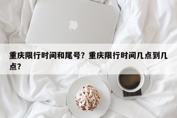 重庆限行时间和尾号？重庆限行时间几点到几点？-第1张图片