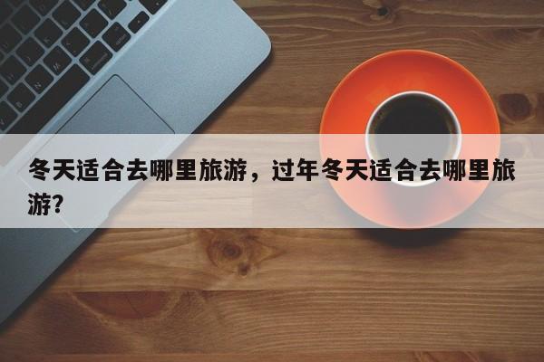 冬天适合去哪里旅游，过年冬天适合去哪里旅游？-第1张图片