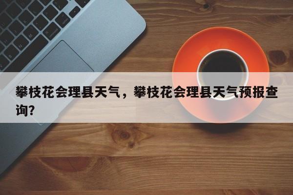 攀枝花会理县天气，攀枝花会理县天气预报查询？-第1张图片