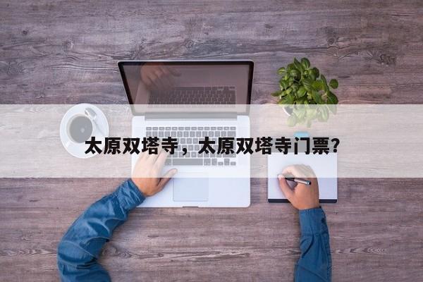 太原双塔寺，太原双塔寺门票？-第1张图片