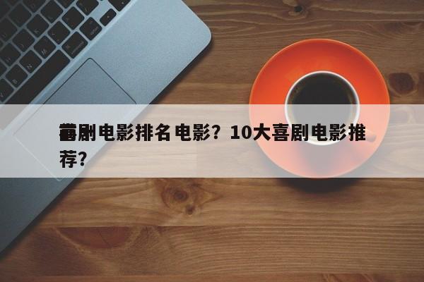 前十
喜剧电影排名电影？10大喜剧电影推荐？-第1张图片