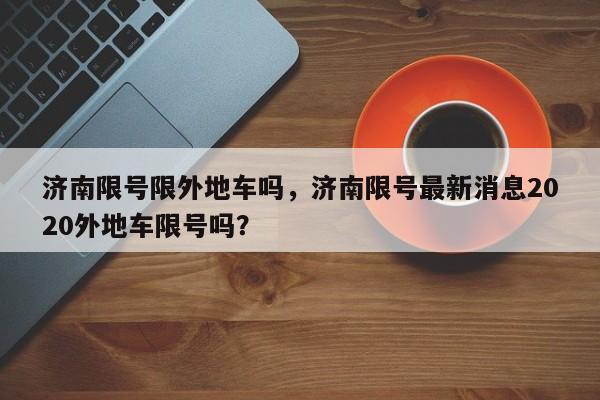 济南限号限外地车吗，济南限号最新消息2020外地车限号吗？-第1张图片