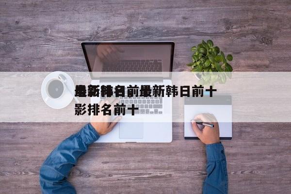 最新韩日前十
电影排名，最新韩日前十
电影排名前十-第1张图片