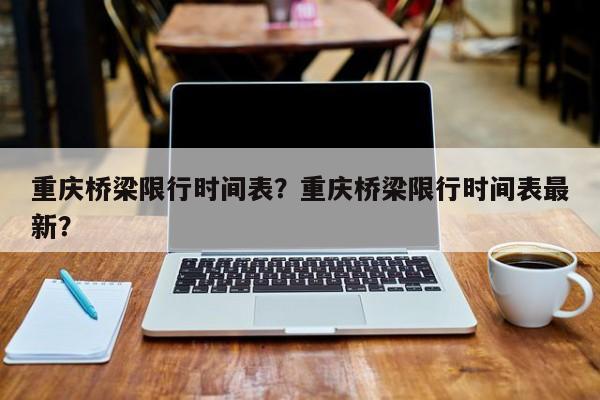 重庆桥梁限行时间表？重庆桥梁限行时间表最新？-第1张图片