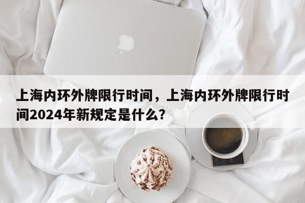 上海内环外牌限行时间，上海内环外牌限行时间2024年新规定是什么？-第1张图片