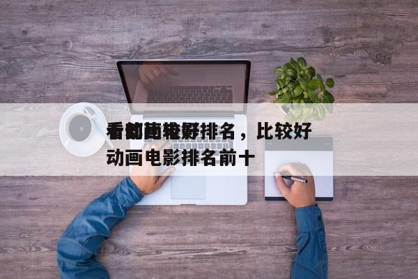 十部比较好
看动画电影排名，比较好
看的动画电影排名前十-第1张图片