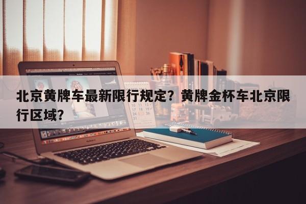 北京黄牌车最新限行规定？黄牌金杯车北京限行区域？-第1张图片