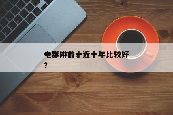 十年内前十
电影排名，近十年比较好
电影？-第1张图片