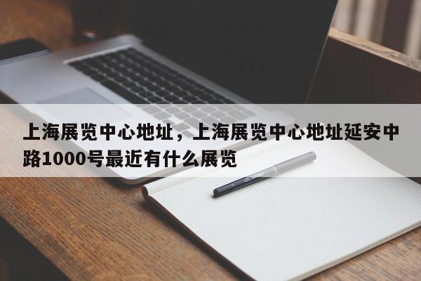 上海展览中心地址，上海展览中心地址延安中路1000号最近有什么展览-第1张图片