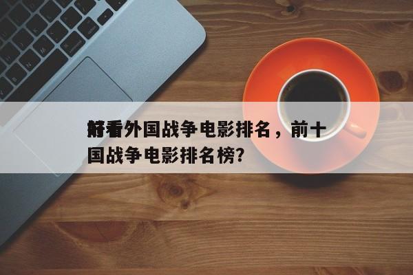 前十
好看外国战争电影排名，前十
好看外国战争电影排名榜？-第1张图片