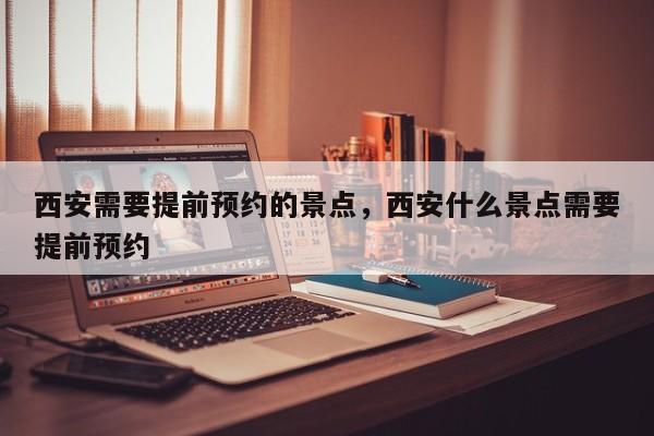 西安需要提前预约的景点，西安什么景点需要提前预约-第1张图片