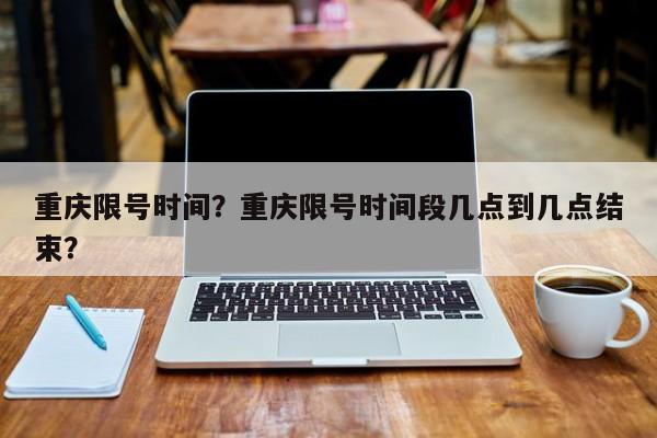 重庆限号时间？重庆限号时间段几点到几点结束？-第1张图片