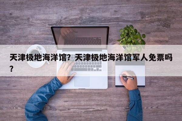 天津极地海洋馆？天津极地海洋馆军人免票吗？-第1张图片