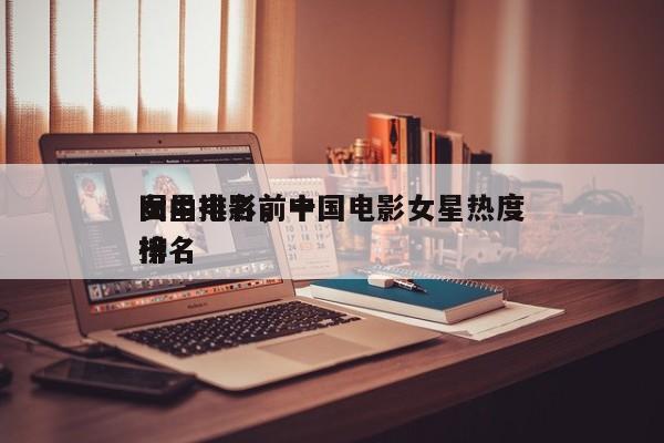 国内电影前十
女星排名，中国电影女星热度排名
榜-第1张图片