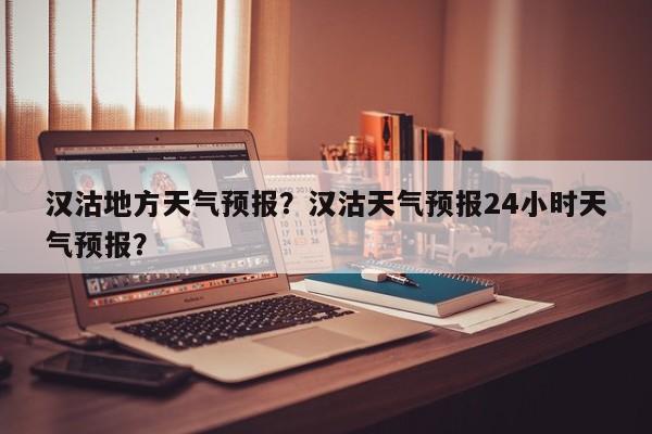 汉沽地方天气预报？汉沽天气预报24小时天气预报？-第1张图片