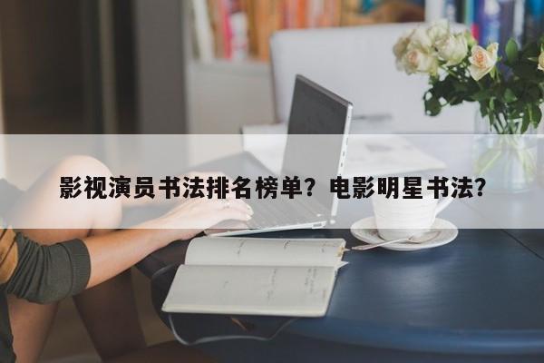 影视演员书法排名榜单？电影明星书法？-第1张图片