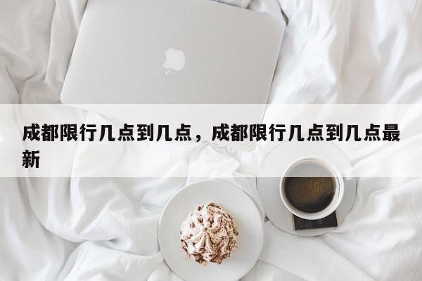 成都限行几点到几点，成都限行几点到几点最新-第1张图片