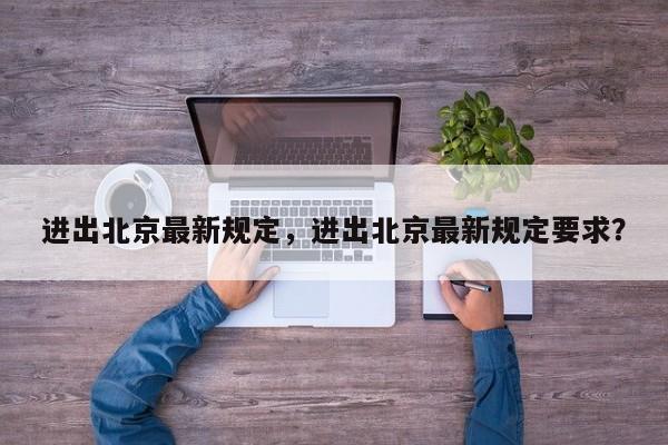 进出北京最新规定，进出北京最新规定要求？-第1张图片