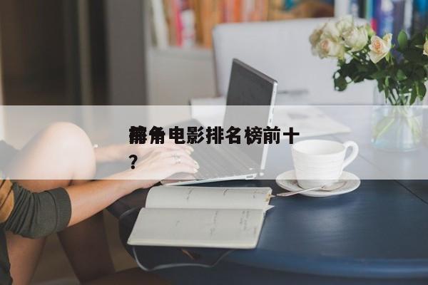 前十
摔角电影排名，前十
摔角电影排名榜？-第1张图片
