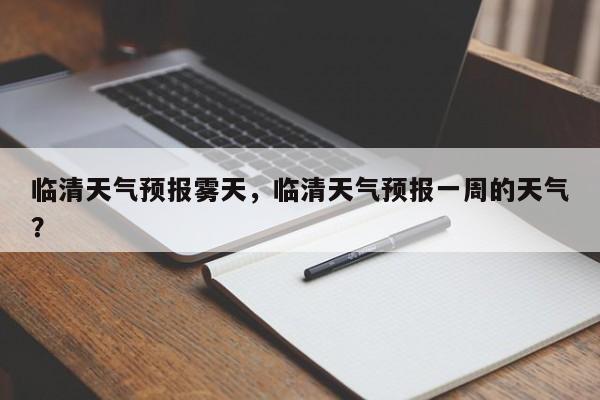 临清天气预报雾天，临清天气预报一周的天气？-第1张图片