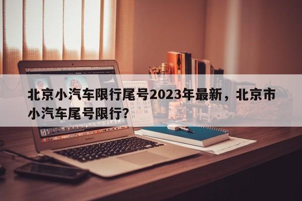 北京小汽车限行尾号2023年最新，北京市小汽车尾号限行？-第1张图片