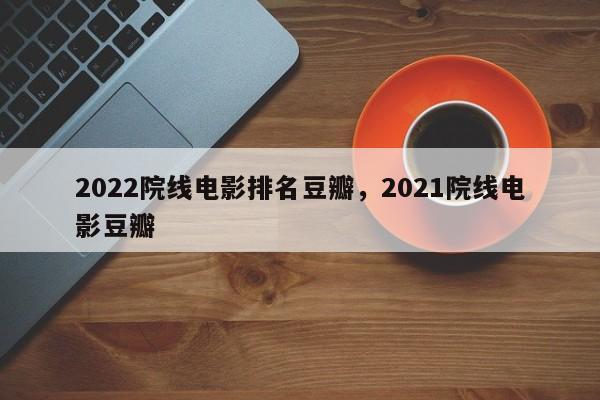 2022院线电影排名豆瓣，2021院线电影豆瓣-第1张图片