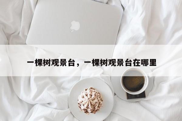 一棵树观景台，一棵树观景台在哪里-第1张图片