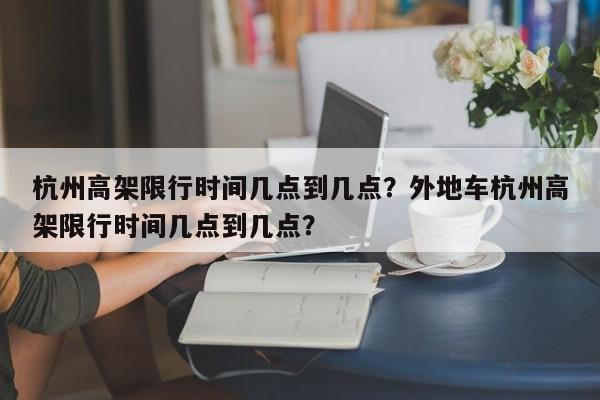 杭州高架限行时间几点到几点？外地车杭州高架限行时间几点到几点？-第1张图片