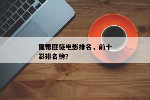 前十
黑帮匪徒电影排名，前十
黑帮匪徒电影排名榜？-第1张图片