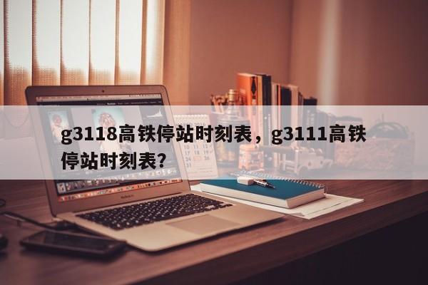 g3118高铁停站时刻表，g3111高铁停站时刻表？-第1张图片