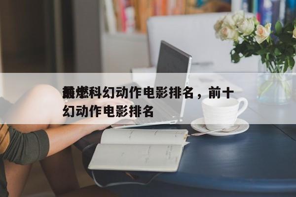 前十
最燃科幻动作电影排名，前十
最燃科幻动作电影排名-第1张图片