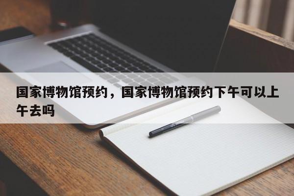 国家博物馆预约，国家博物馆预约下午可以上午去吗-第1张图片