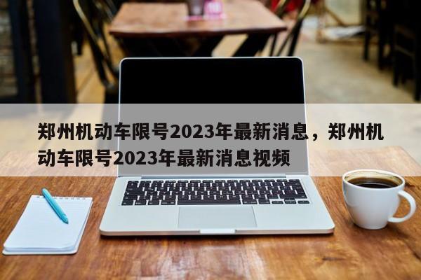 郑州机动车限号2023年最新消息，郑州机动车限号2023年最新消息视频-第1张图片