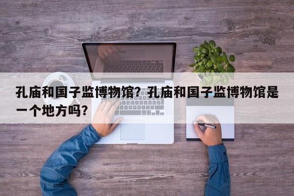 孔庙和国子监博物馆？孔庙和国子监博物馆是一个地方吗？-第1张图片