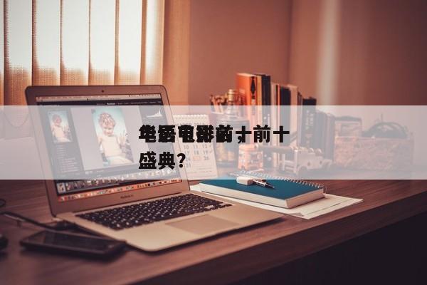 华语电影前十
电影节排名，前十
华语电影盛典？-第1张图片