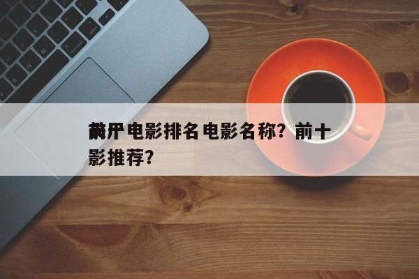 前十
丧尸电影排名电影名称？前十
丧尸电影推荐？-第1张图片