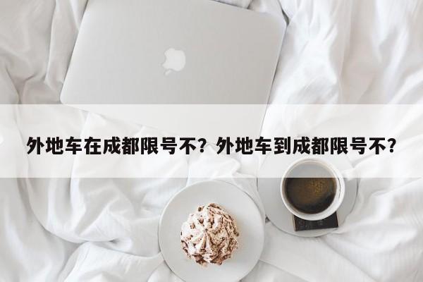 外地车在成都限号不？外地车到成都限号不？-第1张图片