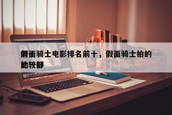 前十
假面骑士电影排名前十，假面骑士拍的比较好
的一部-第1张图片