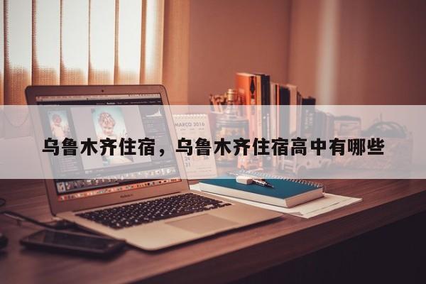 乌鲁木齐住宿，乌鲁木齐住宿高中有哪些
