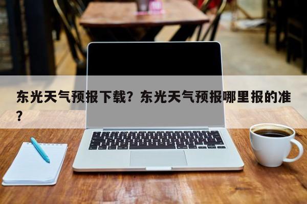 东光天气预报下载？东光天气预报哪里报的准？-第1张图片